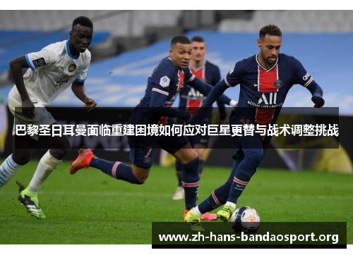 巴黎圣日耳曼面临重建困境如何应对巨星更替与战术调整挑战 巴黎圣日耳曼面临重建困境如何应对巨星更替与战术调整挑战
