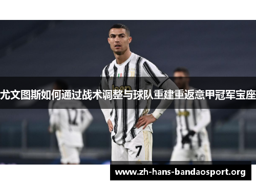 尤文图斯如何通过战术调整与球队重建重返意甲冠军宝座 尤文图斯如何通过战术调整与球队重建重返意甲冠军宝座