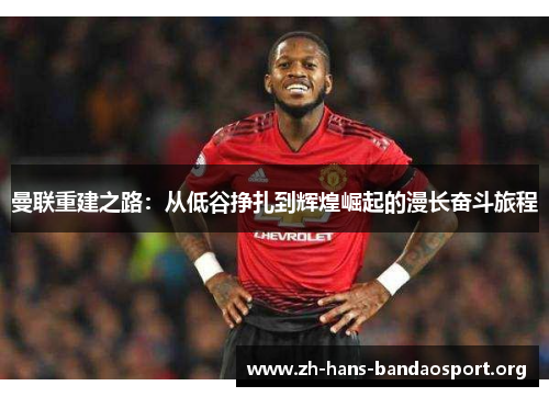 曼联重建之路:从低谷挣扎到辉煌崛起的漫长奋斗旅程 曼联重建之路:从低谷挣扎到辉煌崛起的漫长奋斗旅程