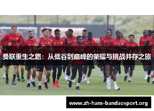 曼联重生之路:从低谷到巅峰的荣耀与挑战并存之旅 曼联重生之路:从低谷到巅峰的荣耀与挑战并存之旅