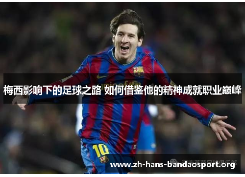 梅西影响下的足球之路 如何借鉴他的精神成就职业巅峰 梅西影响下的足球之路 如何借鉴他的精神成就职业巅峰