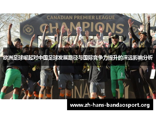 欧洲足球崛起对中国足球发展路径与国际竞争力提升的深远影响分析 欧洲足球崛起对中国足球发展路径与国际竞争力提升的深远影响分析