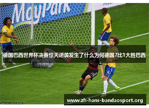 德国巴西世界杯决赛惊天逆袭发生了什么为何德国7比1大胜巴西 德国巴西世界杯决赛惊天逆袭发生了什么为何德国7比1大胜巴西