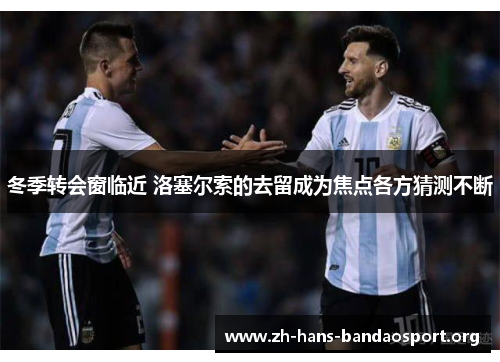 冬季转会窗临近 洛塞尔索的去留成为焦点各方猜测不断 冬季转会窗临近 洛塞尔索的去留成为焦点各方猜测不断