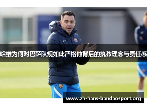 哈维为何对巴萨队规如此严格他背后的执教理念与责任感