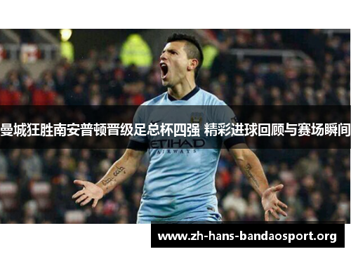 曼城狂胜南安普顿晋级足总杯四强 精彩进球回顾与赛场瞬间