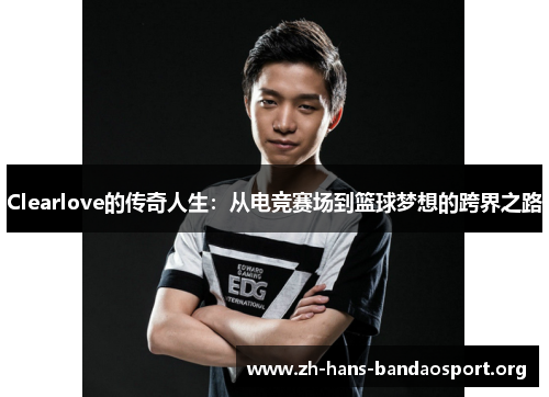 Clearlove的传奇人生:从电竞赛场到篮球梦想的跨界之路 Clearlove的传奇人生:从电竞赛场到篮球梦想的跨界之路