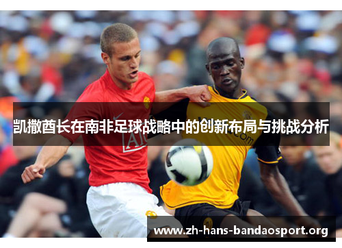 凯撒酋长在南非足球战略中的创新布局与挑战分析 凯撒酋长在南非足球战略中的创新布局与挑战分析