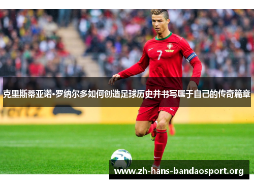 克里斯蒂亚诺·罗纳尔多如何创造足球历史并书写属于自己的传奇篇章 克里斯蒂亚诺·罗纳尔多如何创造足球历史并书写属于自己的传奇篇章