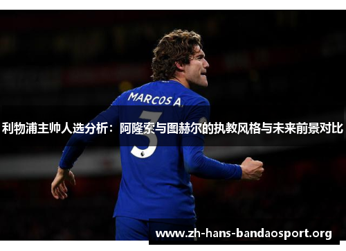 利物浦主帅人选分析：阿隆索与图赫尔的执教风格与未来前景对比