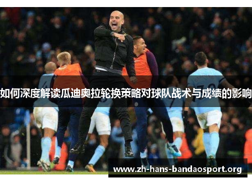 如何深度解读瓜迪奥拉轮换策略对球队战术与成绩的影响