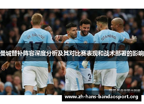 曼城替补阵容深度分析及其对比赛表现和战术部署的影响 曼城替补阵容深度分析及其对比赛表现和战术部署的影响
