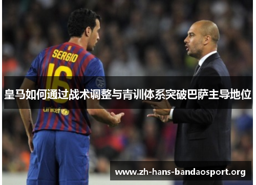 皇马如何通过战术调整与青训体系突破巴萨主导地位 皇马如何通过战术调整与青训体系突破巴萨主导地位
