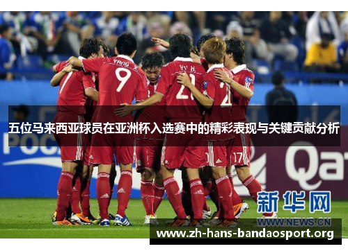 五位马来西亚球员在亚洲杯入选赛中的精彩表现与关键贡献分析 五位马来西亚球员在亚洲杯入选赛中的精彩表现与关键贡献分析