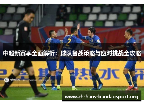 中超新赛季全面解析:球队备战策略与应对挑战全攻略 中超新赛季全面解析:球队备战策略与应对挑战全攻略