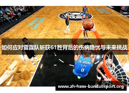 如何应对雷霆队斩获61胜背后的伤病隐忧与未来挑战 如何应对雷霆队斩获61胜背后的伤病隐忧与未来挑战