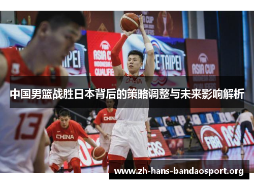 中国男篮战胜日本背后的策略调整与未来影响解析 中国男篮战胜日本背后的策略调整与未来影响解析