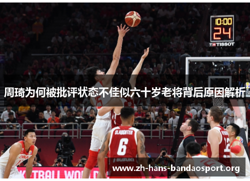 周琦为何被批评状态不佳似六十岁老将背后原因解析 周琦为何被批评状态不佳似六十岁老将背后原因解析