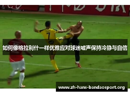 如何像格拉利什一样优雅应对球迷嘘声保持冷静与自信