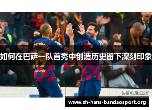 如何在巴萨一队首秀中创造历史留下深刻印象 如何在巴萨一队首秀中创造历史留下深刻印象