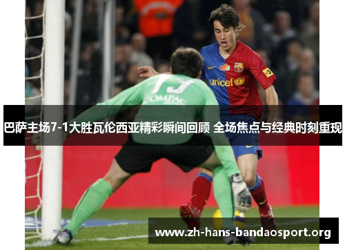 巴萨主场7-1大胜瓦伦西亚精彩瞬间回顾 全场焦点与经典时刻重现 巴萨主场7-1大胜瓦伦西亚精彩瞬间回顾 全场焦点与经典时刻重现