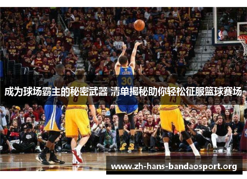 成为球场霸主的秘密武器 清单揭秘助你轻松征服篮球赛场 成为球场霸主的秘密武器 清单揭秘助你轻松征服篮球赛场