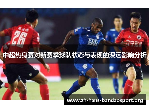 中超热身赛对新赛季球队状态与表现的深远影响分析 中超热身赛对新赛季球队状态与表现的深远影响分析