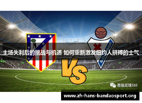 主场失利后的挑战与机遇 如何重新激发纽约人拼搏的士气 主场失利后的挑战与机遇 如何重新激发纽约人拼搏的士气