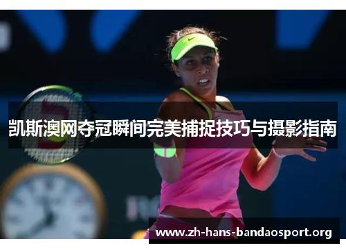 凯斯澳网夺冠瞬间完美捕捉技巧与摄影指南 凯斯澳网夺冠瞬间完美捕捉技巧与摄影指南
