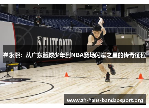 崔永熙:从广东篮球少年到NBA赛场闪耀之星的传奇征程 崔永熙:从广东篮球少年到NBA赛场闪耀之星的传奇征程