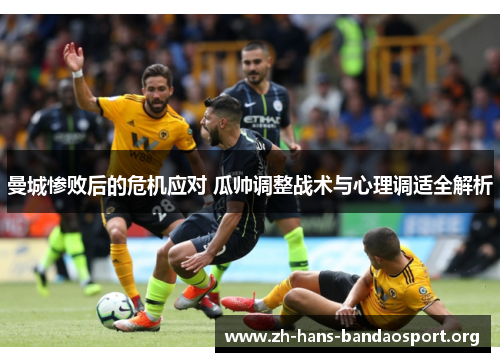 曼城惨败后的危机应对 瓜帅调整战术与心理调适全解析 曼城惨败后的危机应对 瓜帅调整战术与心理调适全解析
