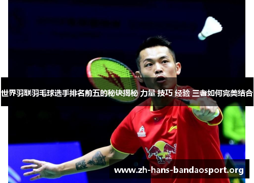 世界羽联羽毛球选手排名前五的秘诀揭秘 力量 技巧 经验 三者如何完美结合 世界羽联羽毛球选手排名前五的秘诀揭秘 力量 技巧 经验 三者如何完美结合