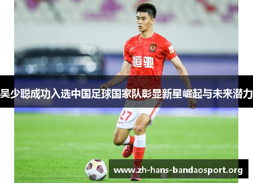吴少聪成功入选中国足球国家队彰显新星崛起与未来潜力 吴少聪成功入选中国足球国家队彰显新星崛起与未来潜力