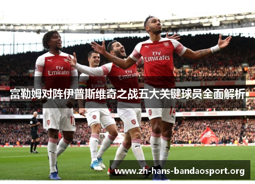 富勒姆对阵伊普斯维奇之战五大关键球员全面解析 富勒姆对阵伊普斯维奇之战五大关键球员全面解析