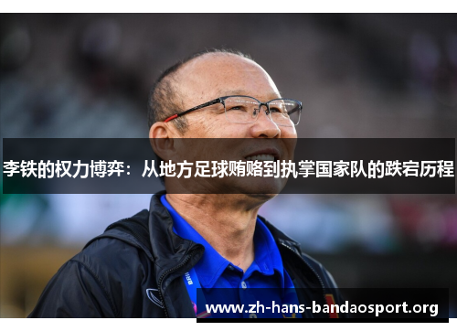 李铁的权力博弈：从地方足球贿赂到执掌国家队的跌宕历程