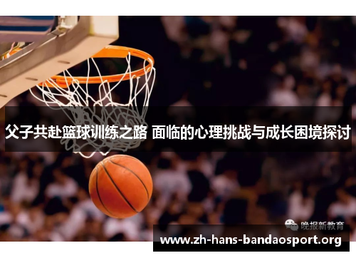 父子共赴篮球训练之路 面临的心理挑战与成长困境探讨