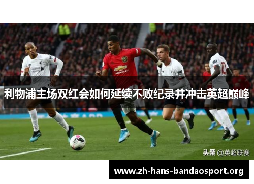 利物浦主场双红会如何延续不败纪录并冲击英超巅峰 利物浦主场双红会如何延续不败纪录并冲击英超巅峰