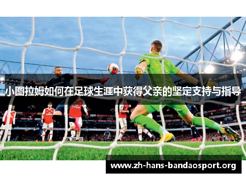 小图拉姆如何在足球生涯中获得父亲的坚定支持与指导 小图拉姆如何在足球生涯中获得父亲的坚定支持与指导
