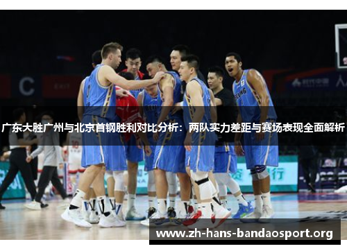 广东大胜广州与北京首钢胜利对比分析:两队实力差距与赛场表现全面解析 广东大胜广州与北京首钢胜利对比分析:两队实力差距与赛场表现全面解析