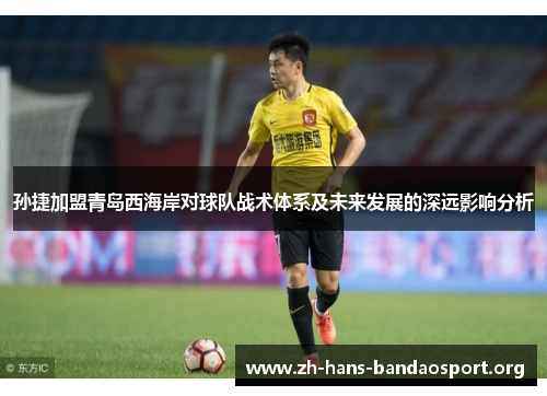 孙捷加盟青岛西海岸对球队战术体系及未来发展的深远影响分析 孙捷加盟青岛西海岸对球队战术体系及未来发展的深远影响分析