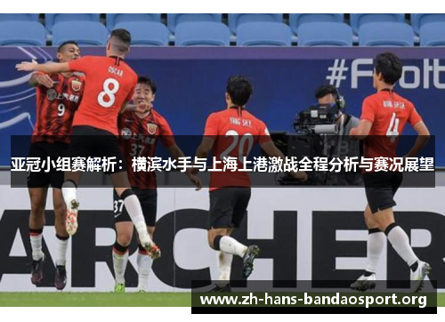 亚冠小组赛解析:横滨水手与上海上港激战全程分析与赛况展望 亚冠小组赛解析:横滨水手与上海上港激战全程分析与赛况展望