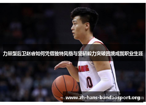 力量型后卫赵睿如何凭借独特风格与坚韧毅力突破困境成就职业生涯 力量型后卫赵睿如何凭借独特风格与坚韧毅力突破困境成就职业生涯