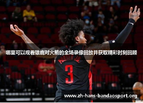 哪里可以观看雄鹿对火箭的全场录像回放并获取精彩时刻回顾