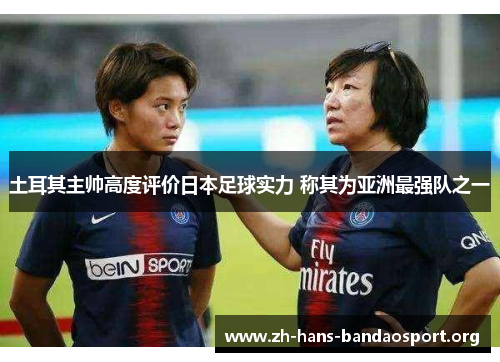 土耳其主帅高度评价日本足球实力 称其为亚洲最强队之一 土耳其主帅高度评价日本足球实力 称其为亚洲最强队之一