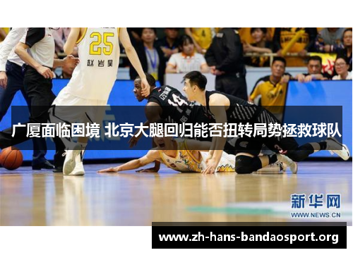 广厦面临困境 北京大腿回归能否扭转局势拯救球队 广厦面临困境 北京大腿回归能否扭转局势拯救球队