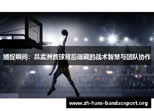 捕捉瞬间:吕孟洲首球背后蕴藏的战术智慧与团队协作 捕捉瞬间:吕孟洲首球背后蕴藏的战术智慧与团队协作