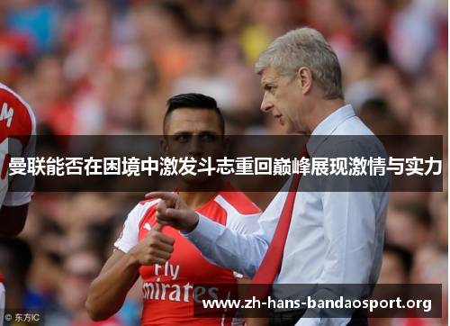 曼联能否在困境中激发斗志重回巅峰展现激情与实力 曼联能否在困境中激发斗志重回巅峰展现激情与实力