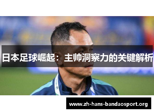 日本足球崛起:主帅洞察力的关键解析 日本足球崛起:主帅洞察力的关键解析