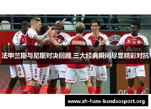 法甲兰斯与尼斯对决回顾 三大经典瞬间尽显精彩对抗