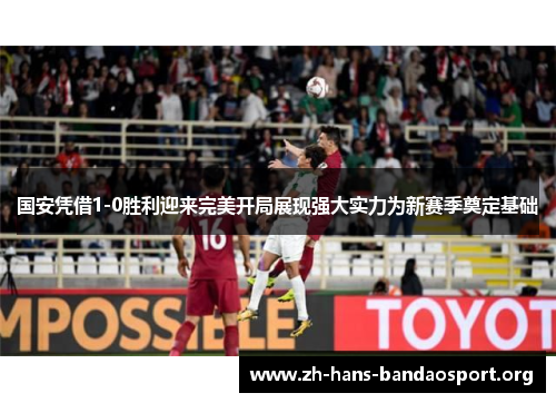 国安凭借1-0胜利迎来完美开局展现强大实力为新赛季奠定基础